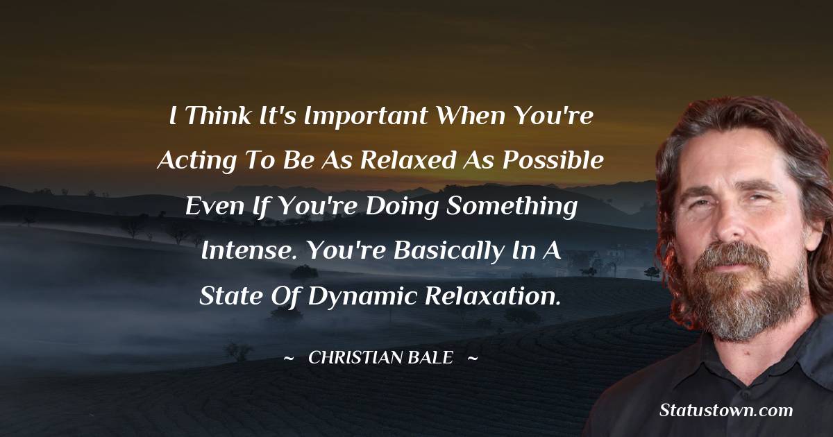 I think it's important when you're acting to be as relaxed as possible even if you're doing something intense. You're basically in a state of dynamic relaxation. - Christian Bale quotes
