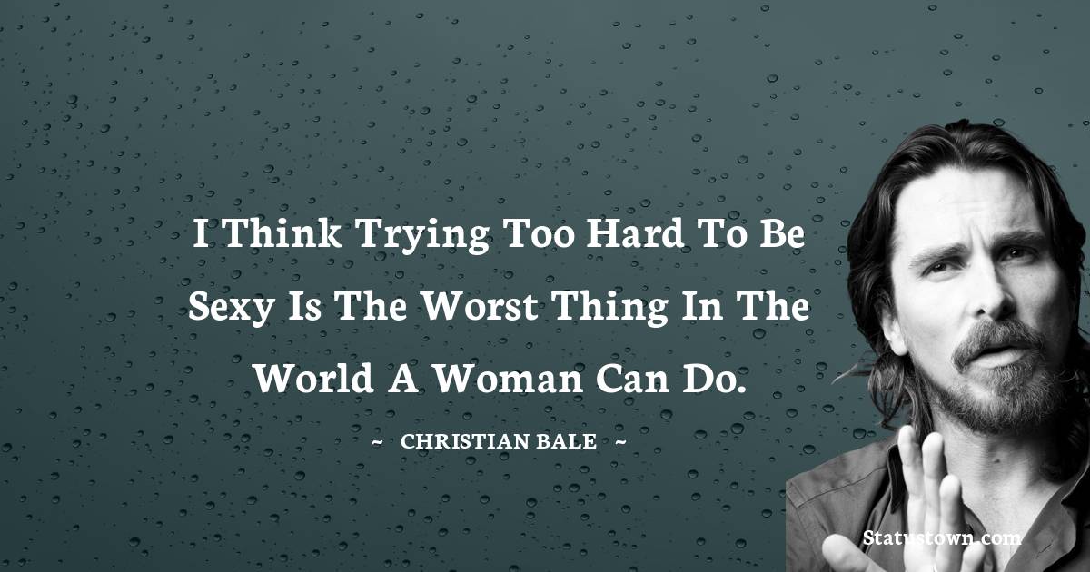 I think trying too hard to be sexy is the worst thing in the world a woman can do. - Christian Bale quotes