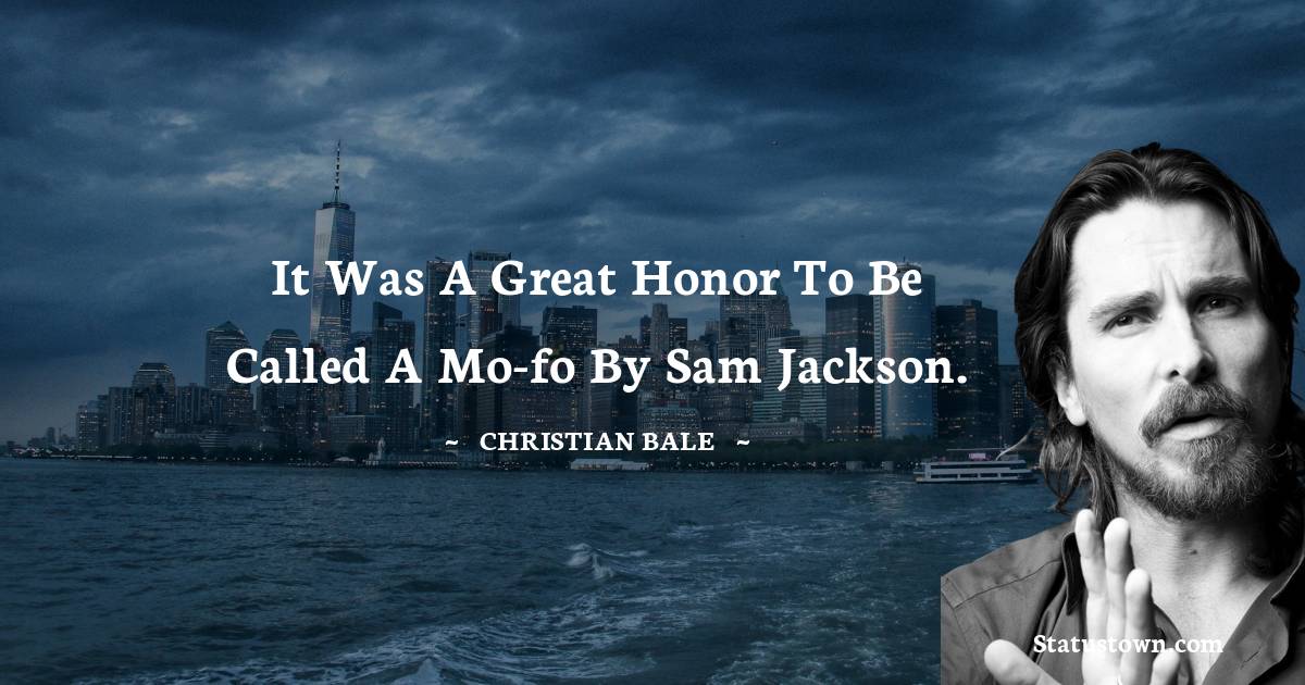 It was a great honor to be called a mo-fo by Sam Jackson. - Christian Bale quotes
