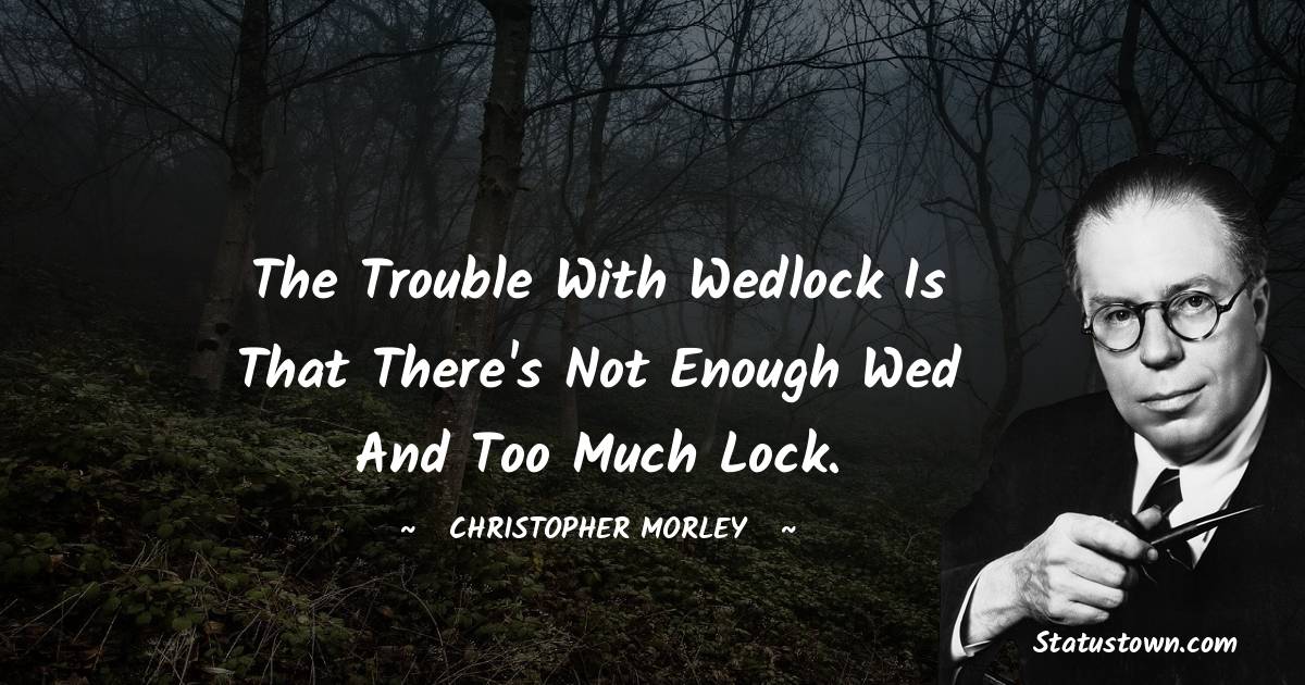 Christopher Morley Quotes - The trouble with wedlock is that there's not enough wed and too much lock.