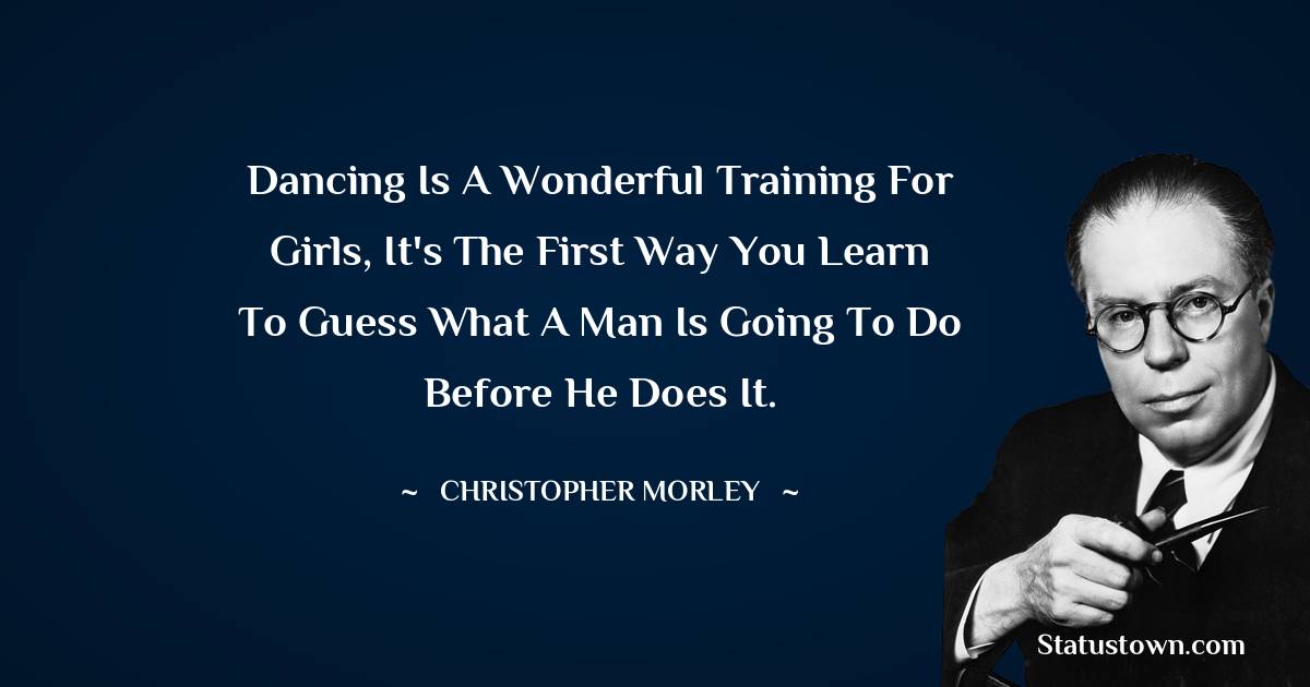 Christopher Morley Quotes - Dancing is a wonderful training for girls, it's the first way you learn to guess what a man is going to do before he does it.