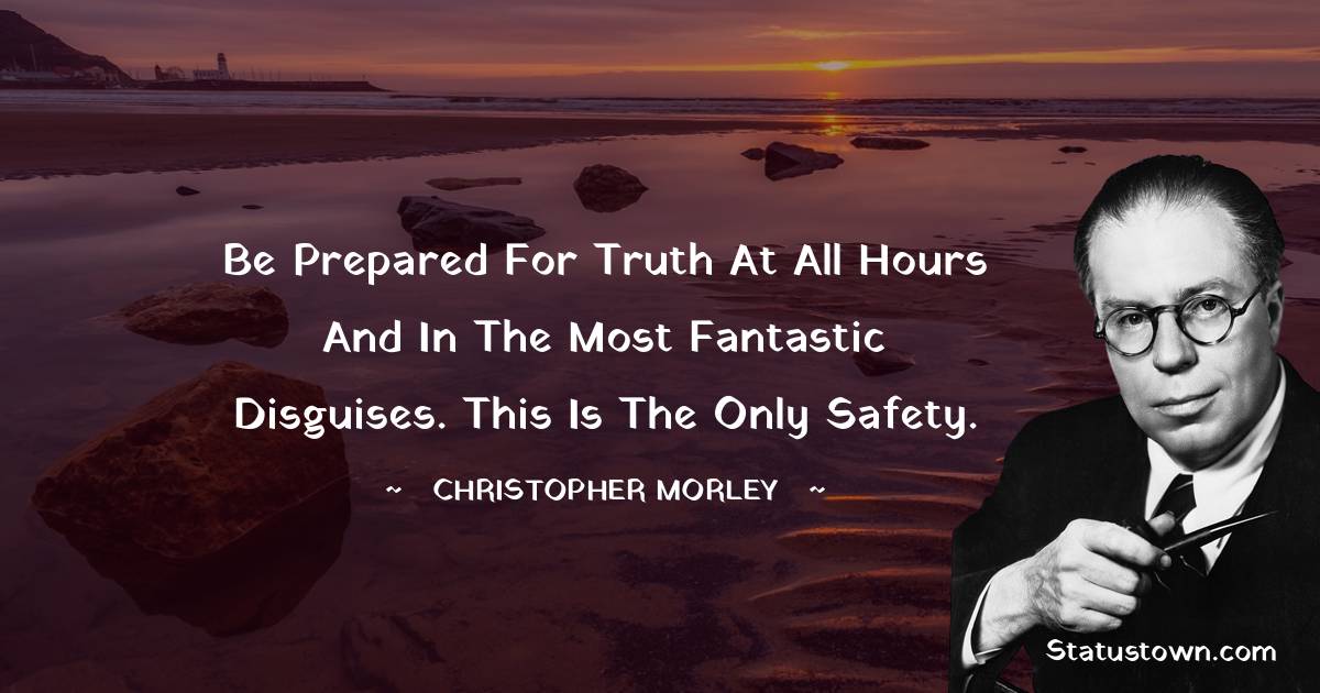 Be prepared for truth at all hours and in the most fantastic disguises. This is the only safety. - Christopher Morley quotes