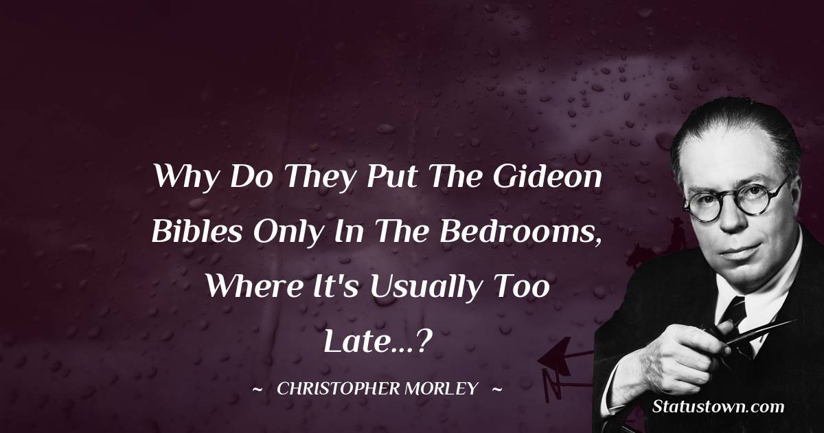Christopher Morley Quotes - Why do they put the Gideon Bibles only in the bedrooms, where it's usually too late...?