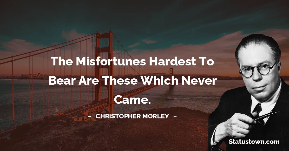 Christopher Morley Quotes - The misfortunes hardest to bear are these which never came.