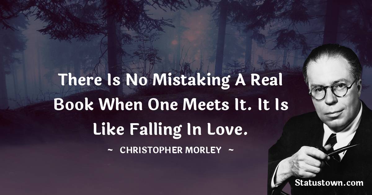 Christopher Morley Quotes - There is no mistaking a real book when one meets it. It is like falling in love.