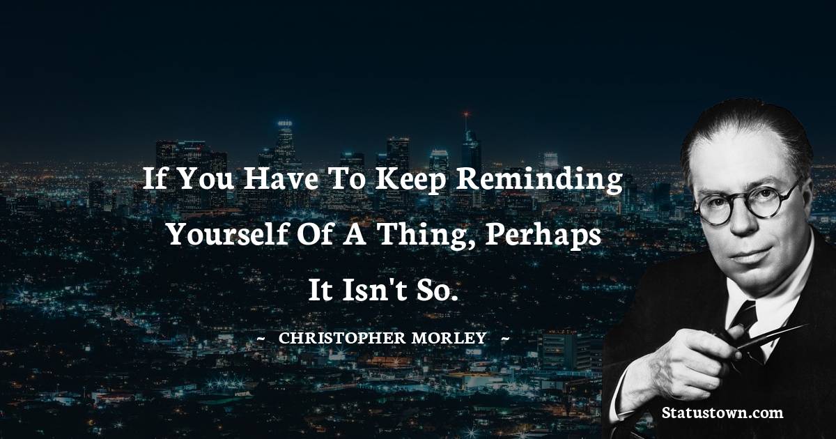 Christopher Morley Quotes - If you have to keep reminding yourself of a thing, perhaps it isn't so.