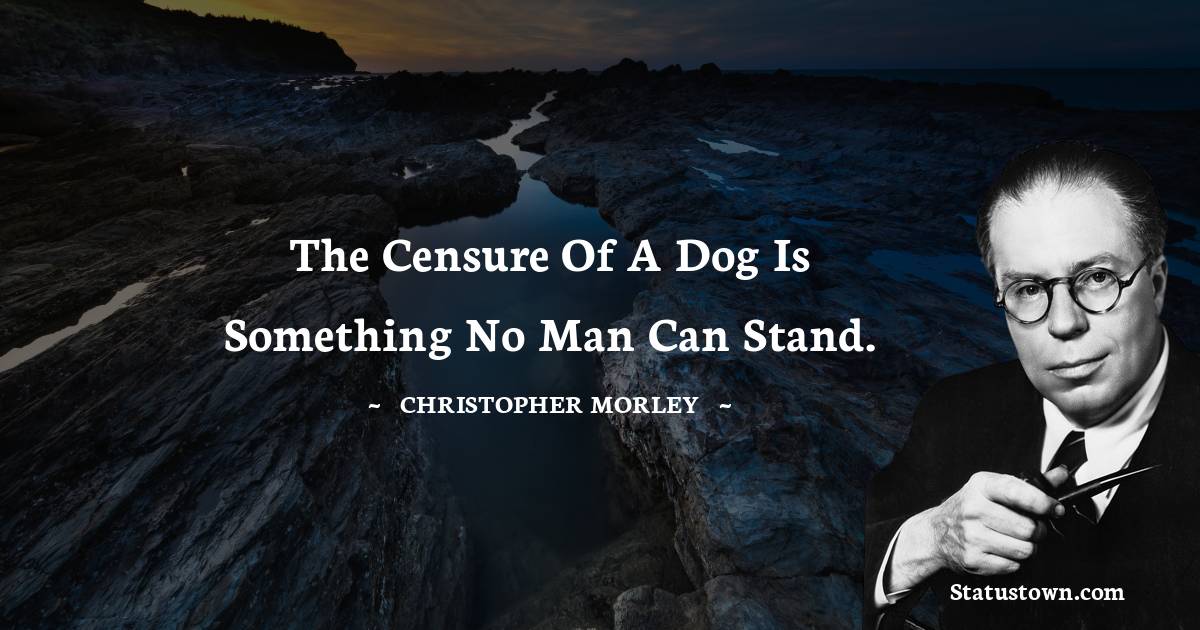 Christopher Morley Quotes - The censure of a dog is something no man can stand.
