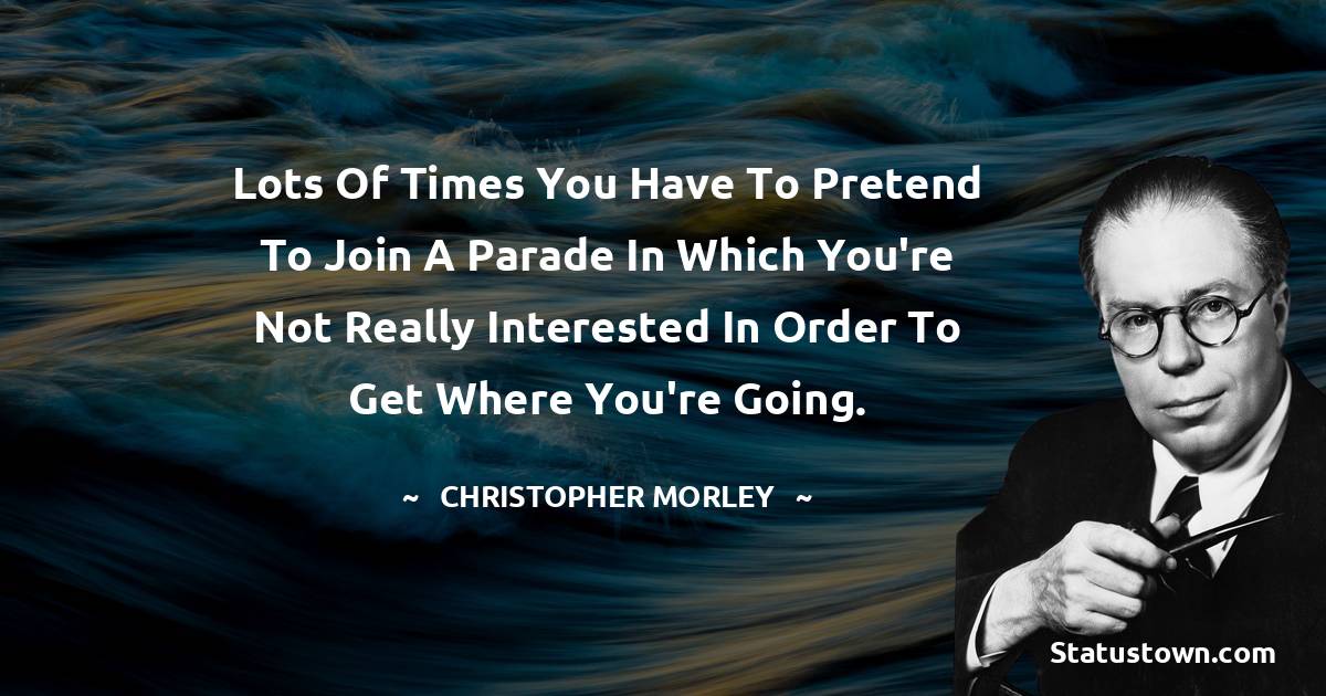 Lots of times you have to pretend to join a parade in which you're not really interested in order to get where you're going. - Christopher Morley quotes