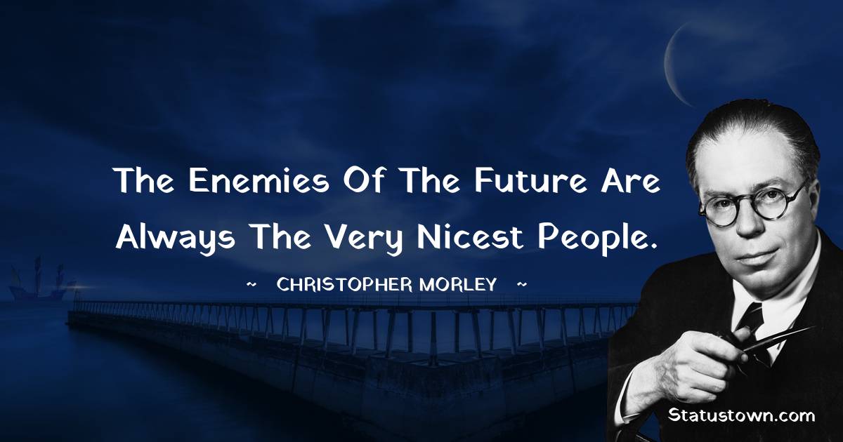 The enemies of the future are always the very nicest people. - Christopher Morley quotes