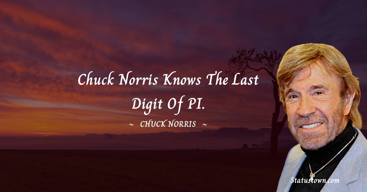 Chuck Norris knows the last digit of PI. - Chuck Norris quotes
