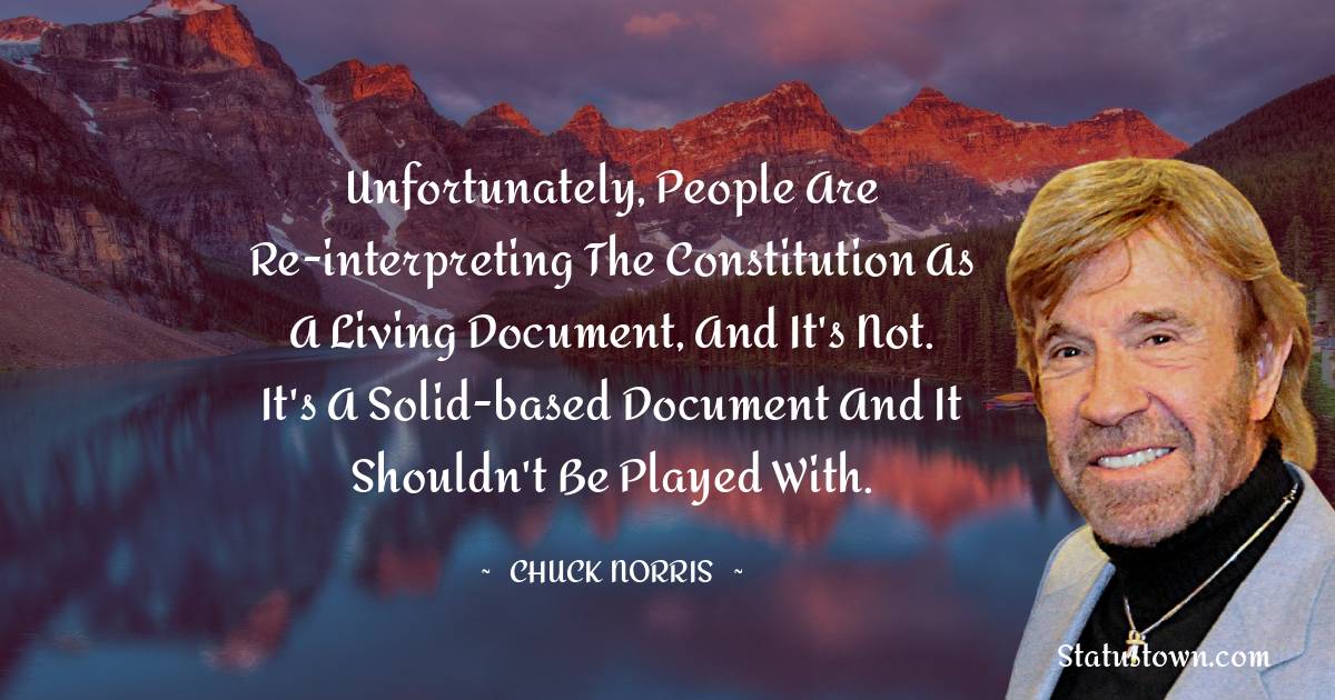 Chuck Norris Quotes - Unfortunately, people are re-interpreting the Constitution as a living document, and it's not. It's a solid-based document and it shouldn't be played with.