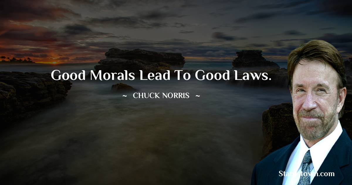 Good morals lead to good laws. - Chuck Norris quotes