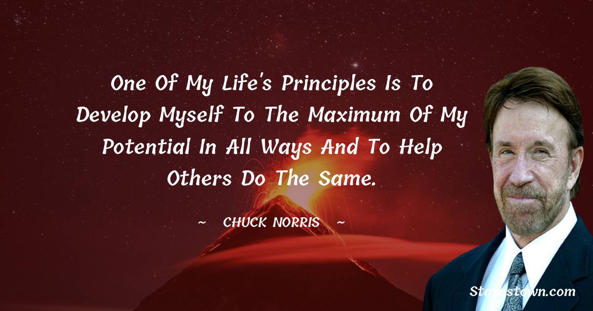 Chuck Norris Quotes - One of my life's principles is to develop myself to the maximum of my potential in all ways and to help others do the same.