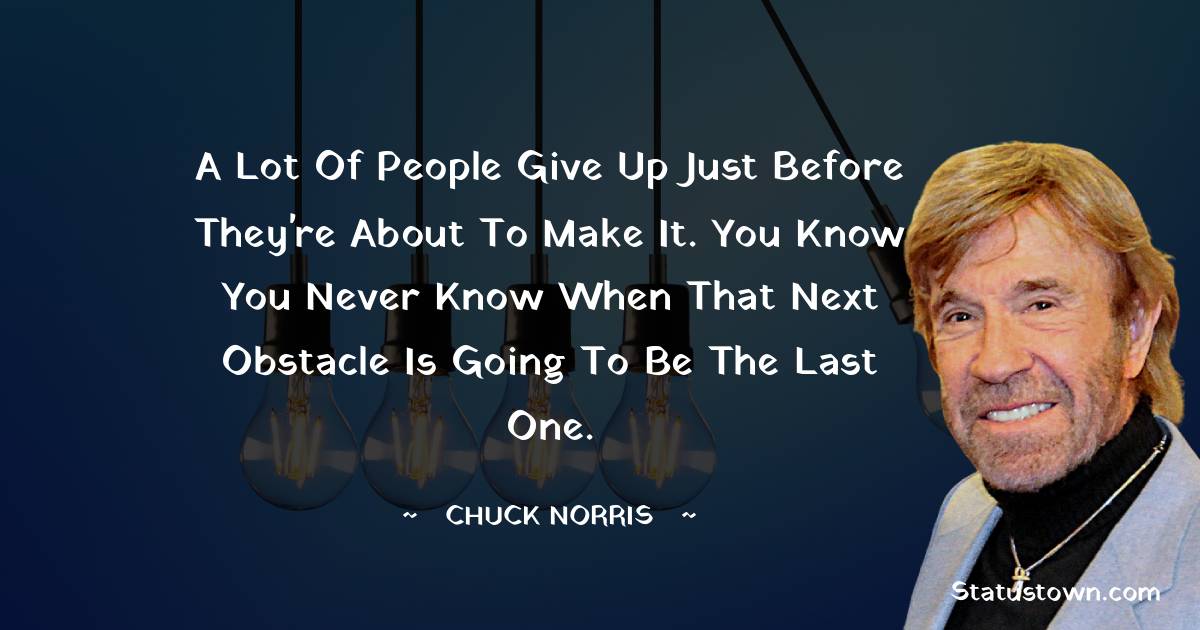 A lot of people give up just before they're about to make it. You know you never know when that next obstacle is going to be the last one. - Chuck Norris quotes
