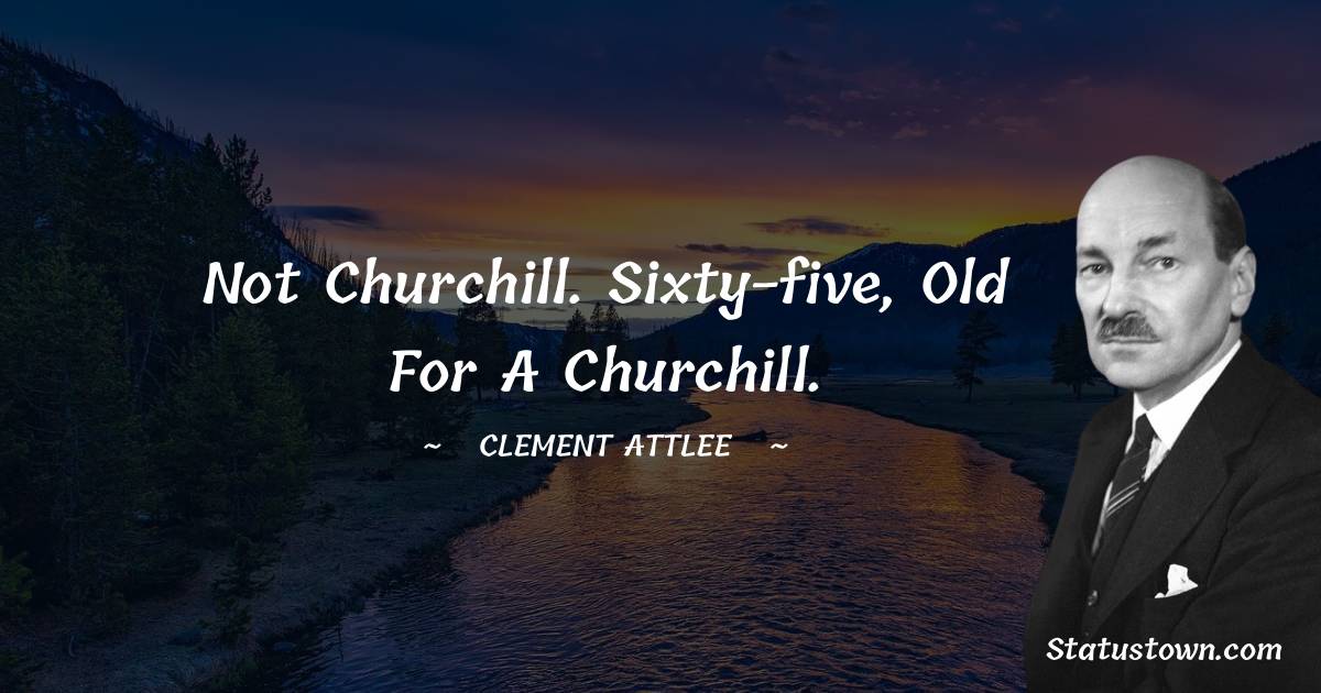 Clement Attlee Quotes - Not Churchill. Sixty-five, old for a Churchill.