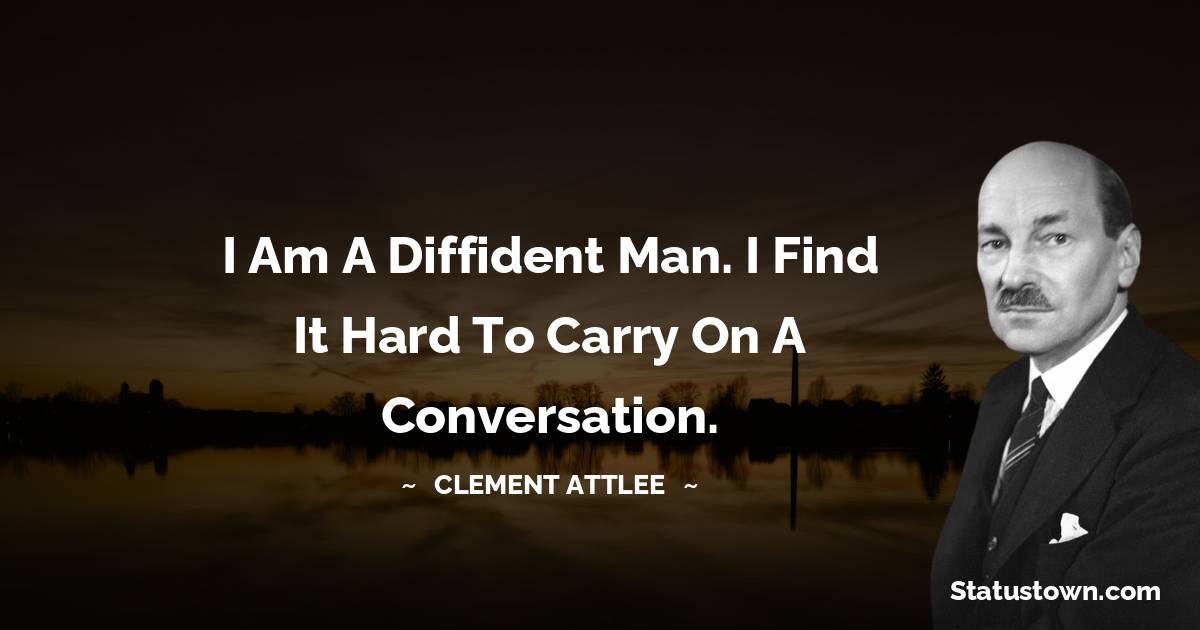 Clement Attlee Quotes - I am a diffident man. I find it hard to carry on a conversation.