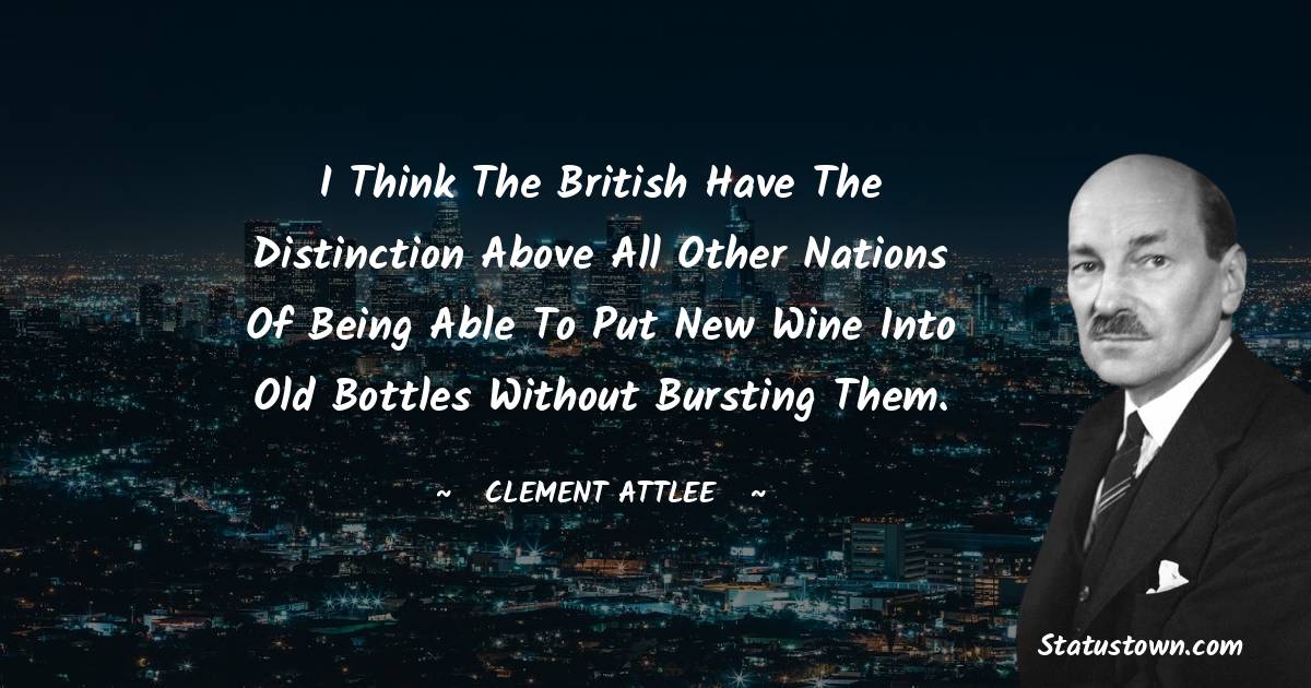 Clement Attlee Quotes - I think the British have the distinction above all other nations of being able to put new wine into old bottles without bursting them.