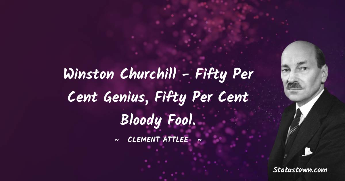 Winston Churchill - fifty per cent genius, fifty per cent bloody fool. - Clement Attlee quotes