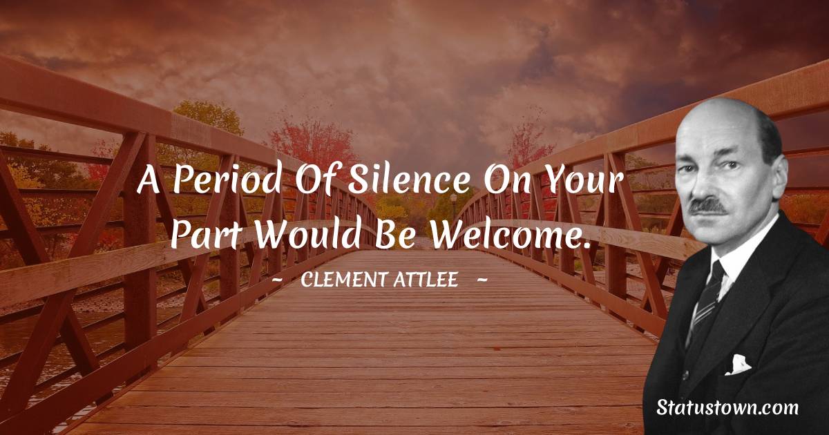 Clement Attlee Quotes - A period of silence on your part would be welcome.