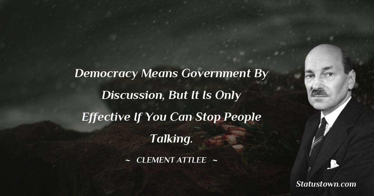 Clement Attlee Quotes - Democracy means government by discussion, but it is only effective if you can stop people talking.