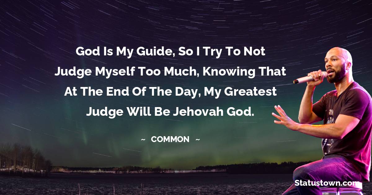 God is my guide, so I try to not judge myself too much, knowing that at the end of the day, my greatest judge will be Jehovah God. - Common  quotes