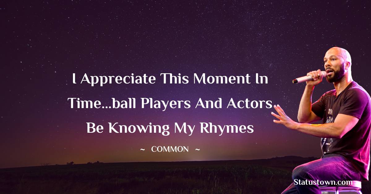 Common  Quotes - I appreciate this moment in time...ball players and actors be knowing my rhymes