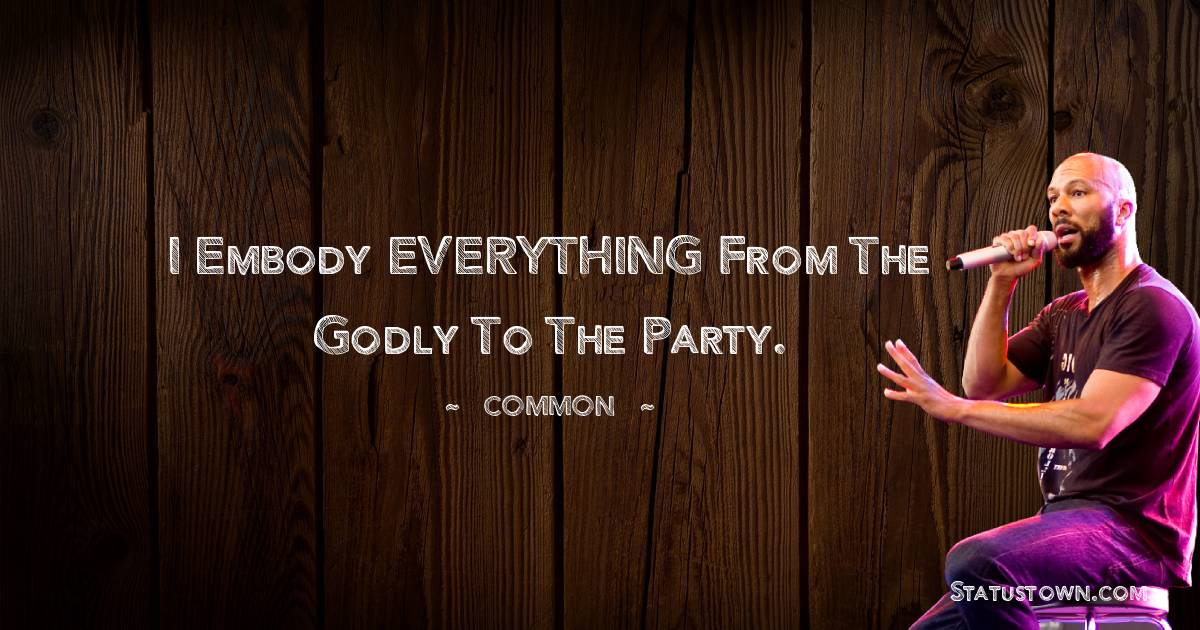 I embody EVERYTHING from the Godly to the party.