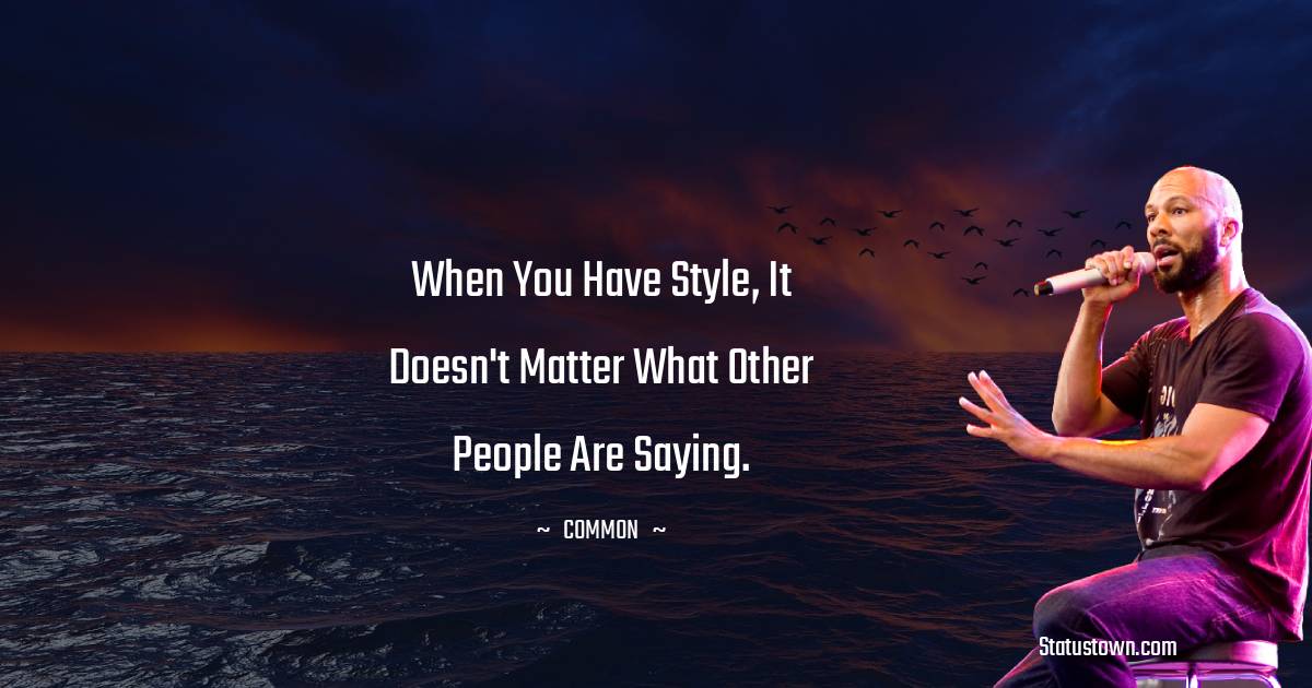 Common  Quotes - When you have style, it doesn't matter what other people are saying.