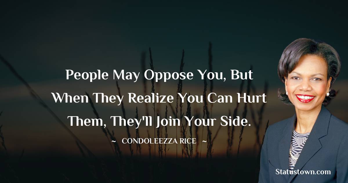 Condoleezza Rice Quotes - People may oppose you, but when they realize you can hurt them, they'll join your side.