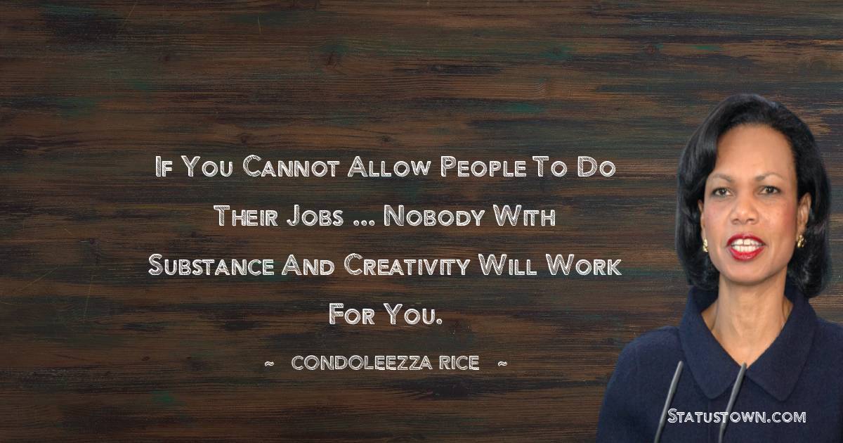 Condoleezza Rice Quotes - If you cannot allow people to do their jobs ... nobody with substance and creativity will work for you.