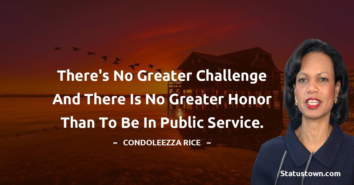 There's no greater challenge and there is no greater honor than to be in public service. - Condoleezza Rice quotes