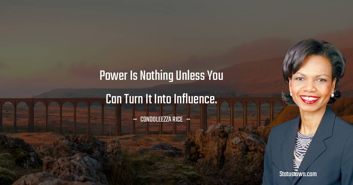 Power is nothing unless you can turn it into influence. - Condoleezza Rice quotes