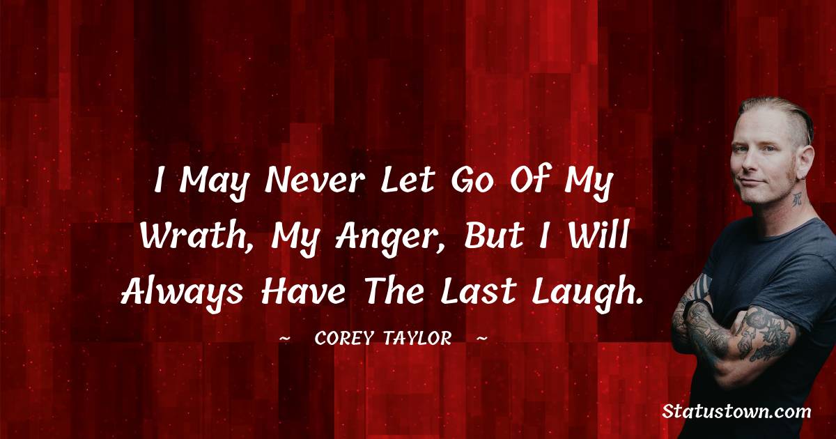 Corey Taylor Quotes - I may never let go of my wrath, my anger, but I will always have the last laugh.