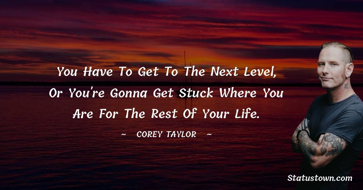 You have to get to the next level, or you're gonna get stuck where you are for the rest of your life. - Corey Taylor quotes