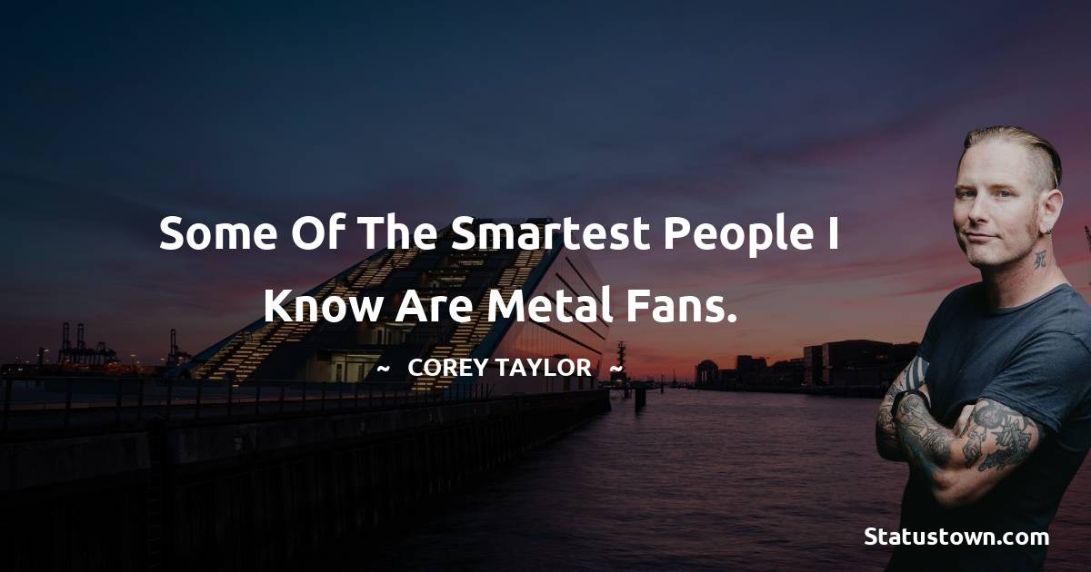 Some of the smartest people I know are metal fans. - Corey Taylor quotes
