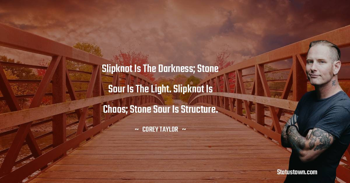 Corey Taylor Quotes - Slipknot is the darkness; Stone Sour is the light. Slipknot is chaos; Stone Sour is structure.