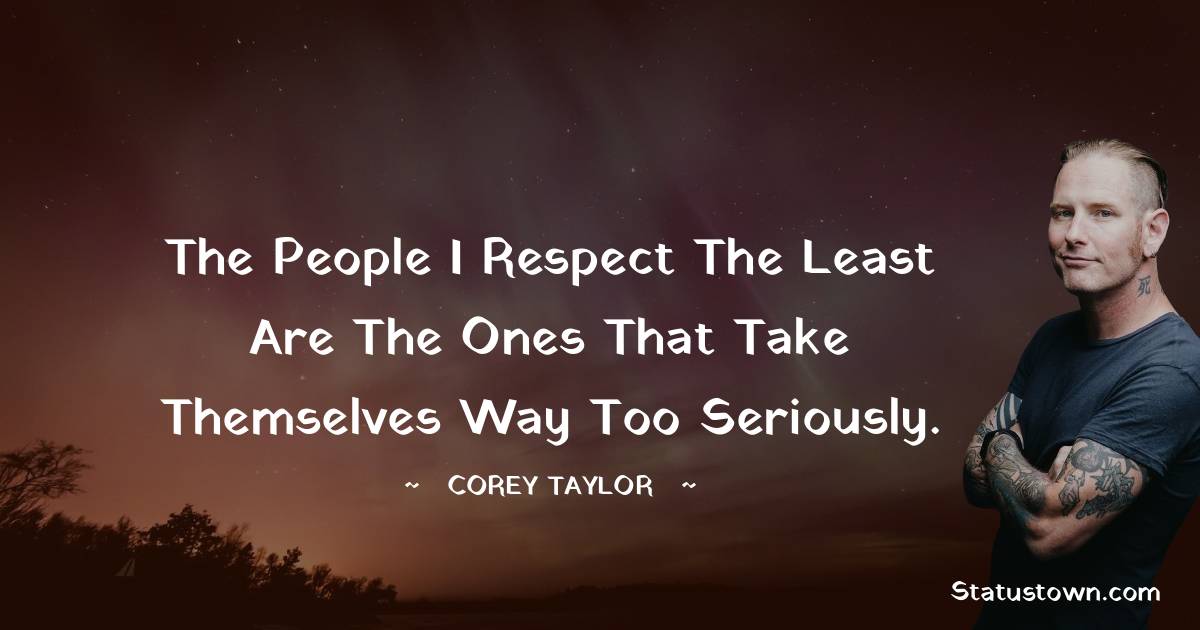 The people I respect the least are the ones that take themselves way too seriously. - Corey Taylor quotes