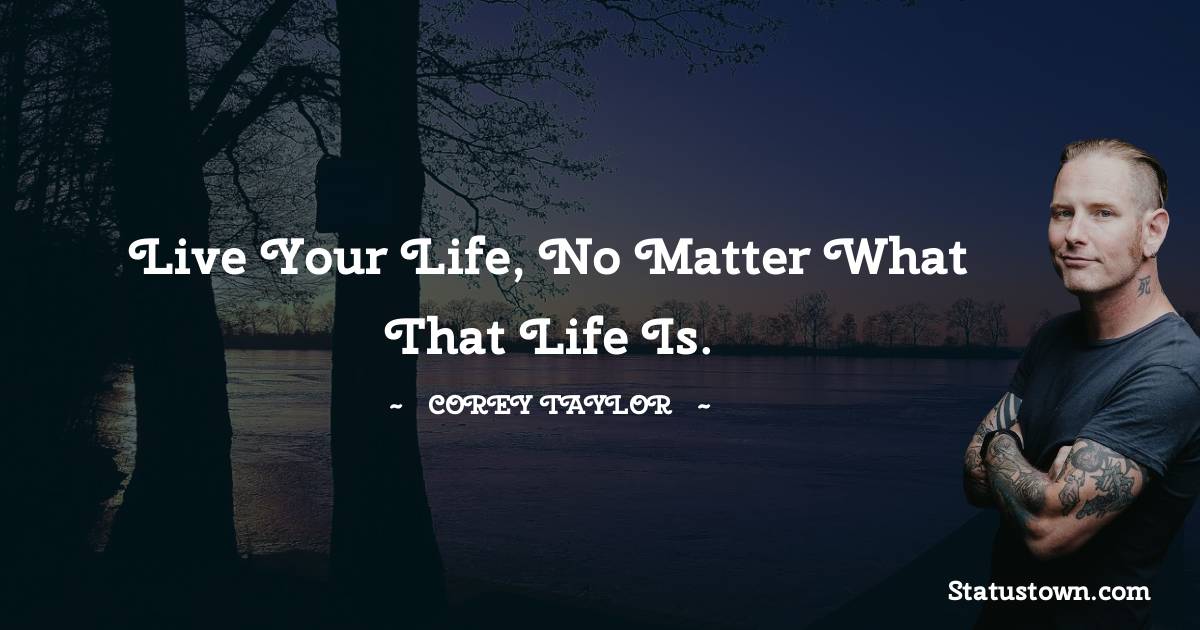 Live your life, no matter what that life is. - Corey Taylor quotes