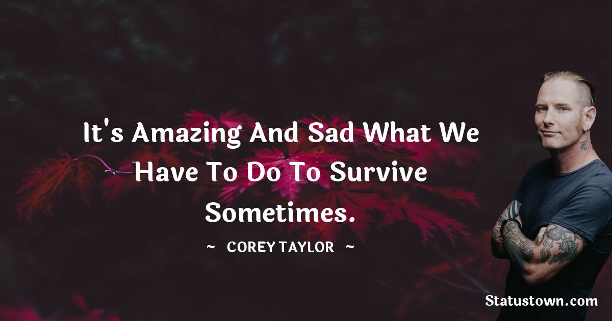Corey Taylor Quotes - It's amazing and sad what we have to do to survive sometimes.