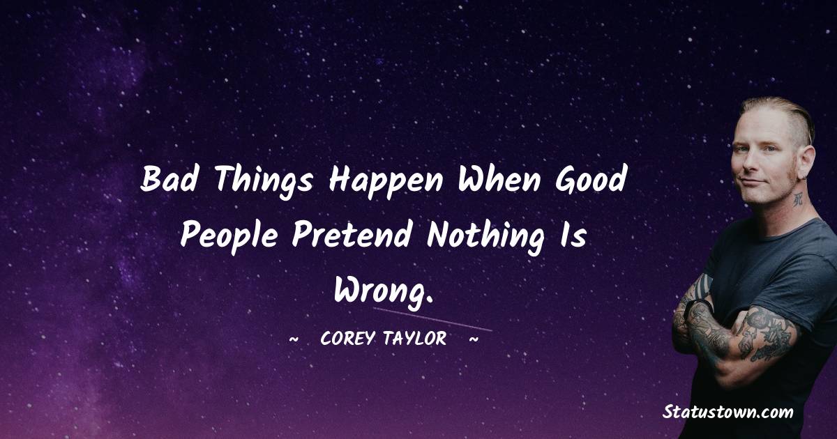 Corey Taylor Quotes - Bad things happen when good people pretend nothing is wrong.