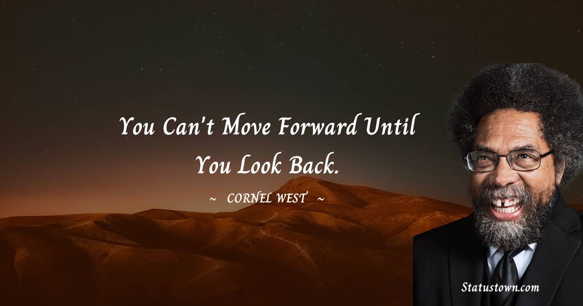You can't move forward until you look back. - Cornel West quotes