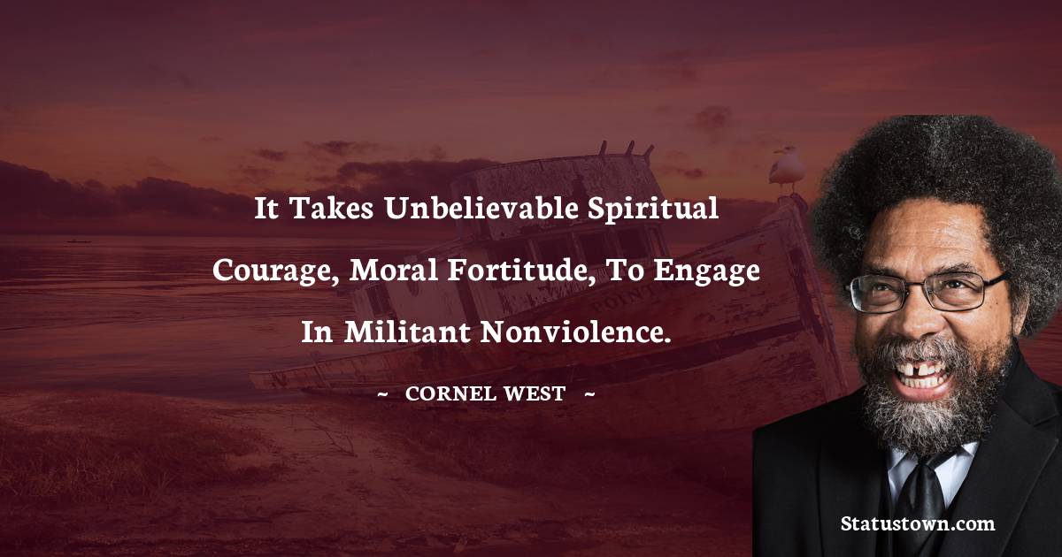 Cornel West Quotes - It takes unbelievable spiritual courage, moral fortitude, to engage in militant nonviolence.