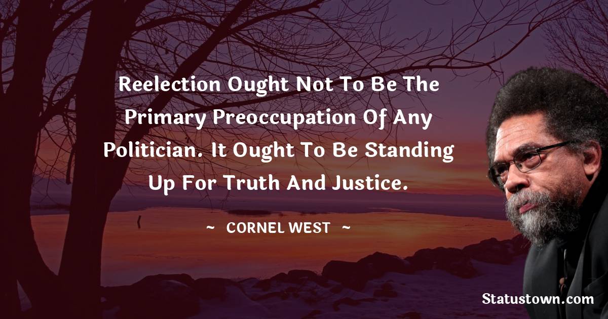 Cornel West Quotes - Reelection ought not to be the primary preoccupation of any politician. It ought to be standing up for truth and justice.
