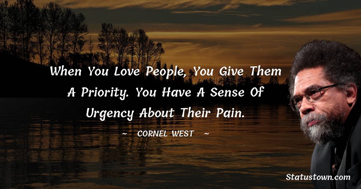Cornel West Quotes - When you love people, you give them a priority. You have a sense of urgency about their pain.