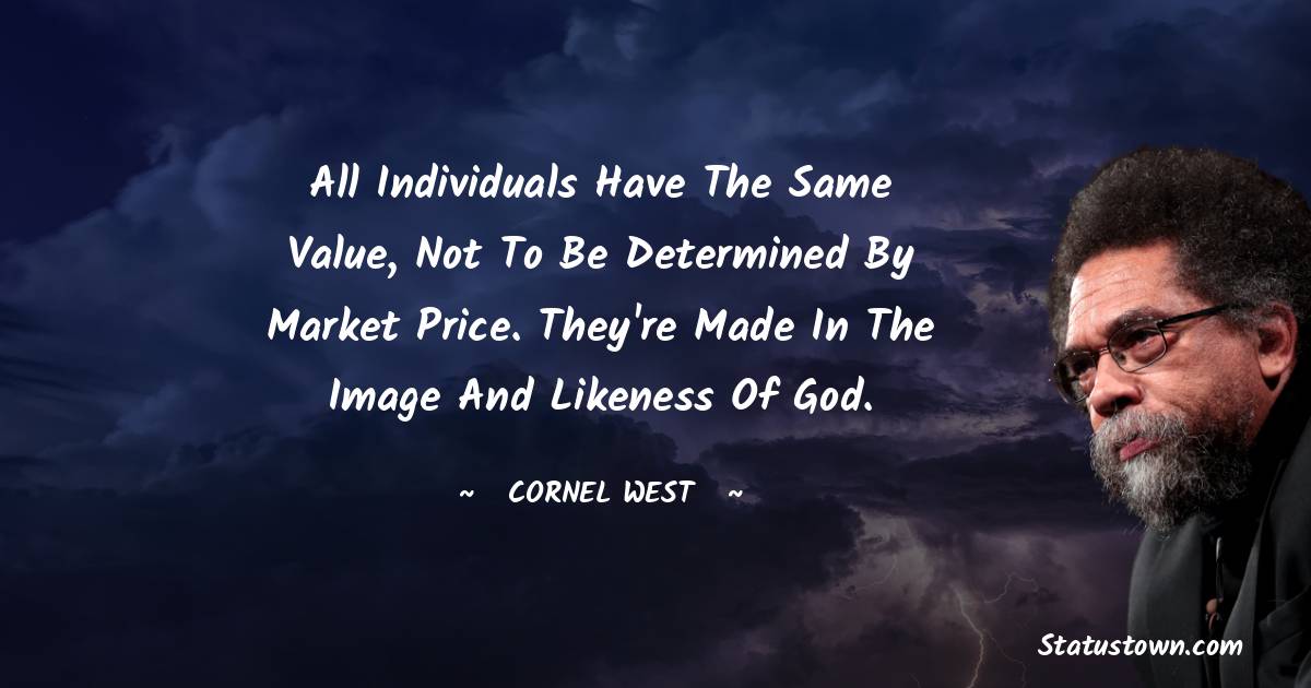 Cornel West Quotes - All individuals have the same value, not to be determined by market price. They're made in the image and likeness of God.