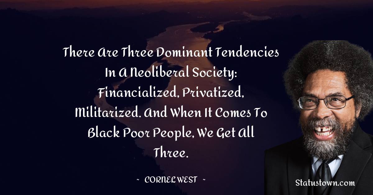 Cornel West Quotes - There are three dominant tendencies in a neoliberal society: financialized, privatized, militarized. And when it comes to black poor people, we get all three.