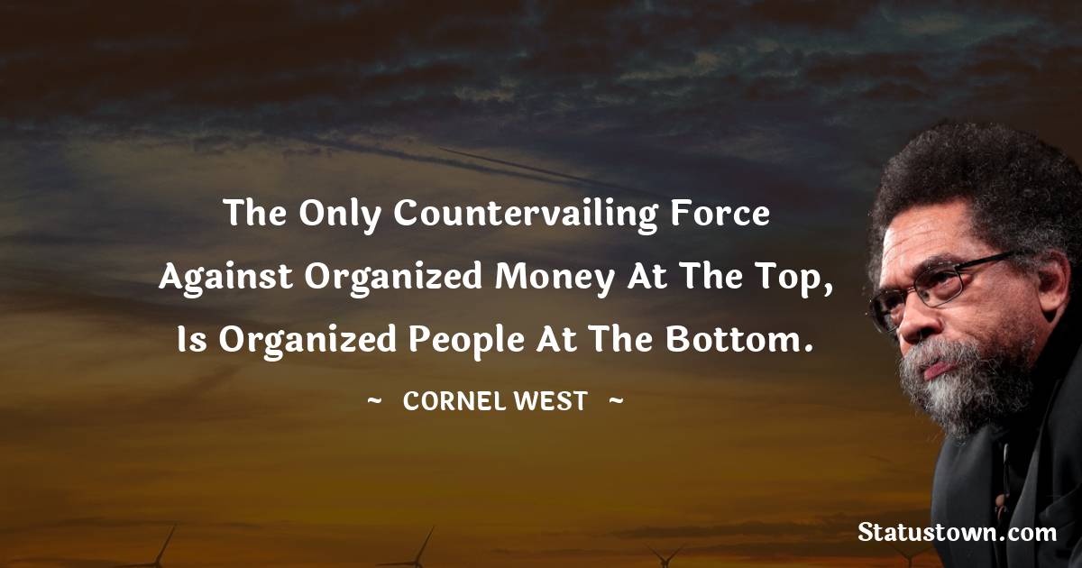 Cornel West Quotes - The only countervailing force against organized money at the top, is organized people at the bottom.