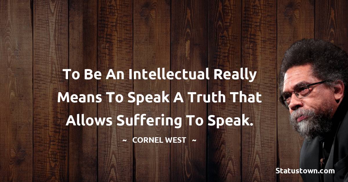 Cornel West Quotes - To be an intellectual really means to speak a truth that allows suffering to speak.