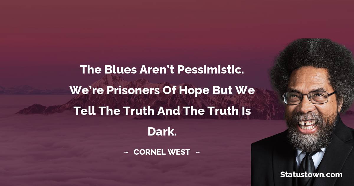 Cornel West Quotes - The blues aren’t pessimistic. We’re prisoners of hope but we tell the truth and the truth is dark.