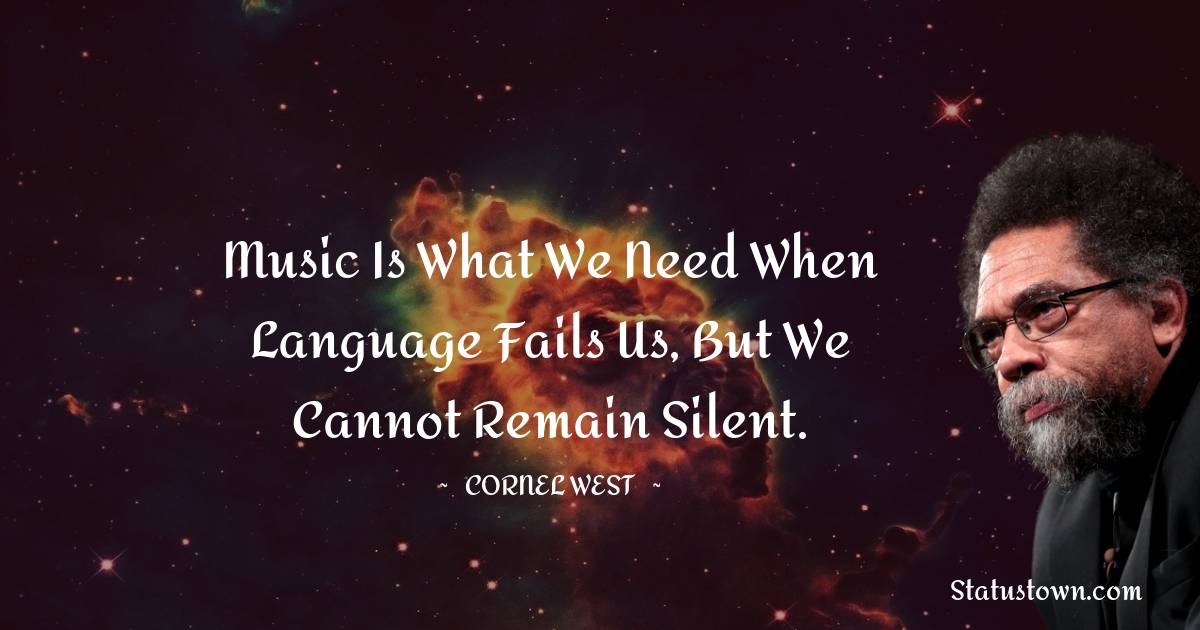 Cornel West Quotes - Music is what we need when language fails us, but we cannot remain silent.
